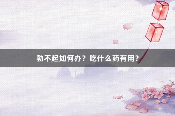 勃不起如何办？吃什么药有用？