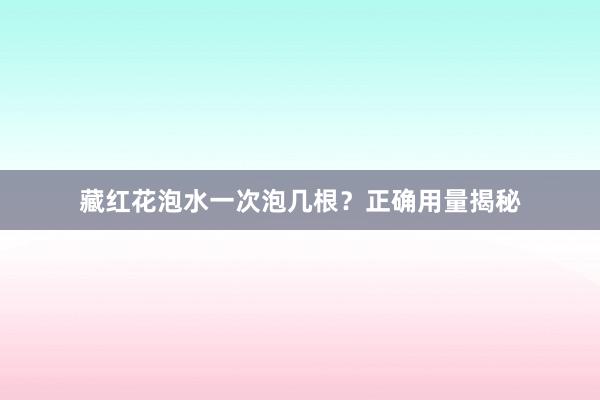 藏红花泡水一次泡几根？正确用量揭秘